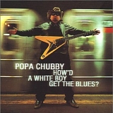 Popa Chubby - How'd A White Boy Get The Blues?