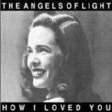 The Angels Of Light - How I Loved You