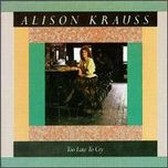 Alison Krauss - Too Late To Cry