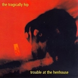 Tragically Hip - Trouble at the Henhouse