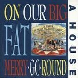 A House - On Our Big Fat Merry-Go-Round