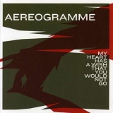 Aereogramme - My Heart Has A Wish That You Would Not Go