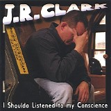 J.R. Clark - I Shoulda Listened To My Conscience