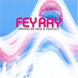 Fey Ray - I Wanna Be New & Perfect