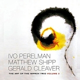 Ivo Perelman, Matthew Shipp & Gerald Cleaver - The Art Of The Improv Trio Volume 3